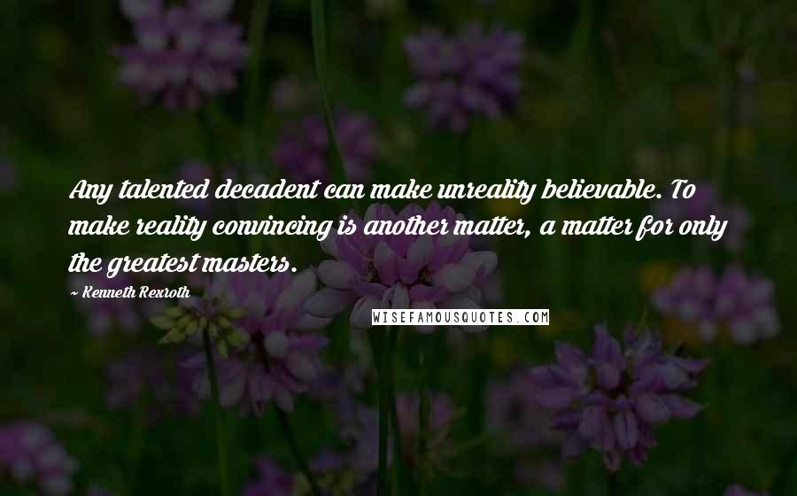 Kenneth Rexroth Quotes: Any talented decadent can make unreality believable. To make reality convincing is another matter, a matter for only the greatest masters.