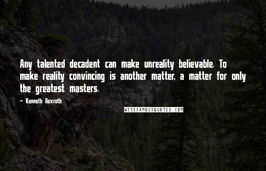 Kenneth Rexroth Quotes: Any talented decadent can make unreality believable. To make reality convincing is another matter, a matter for only the greatest masters.