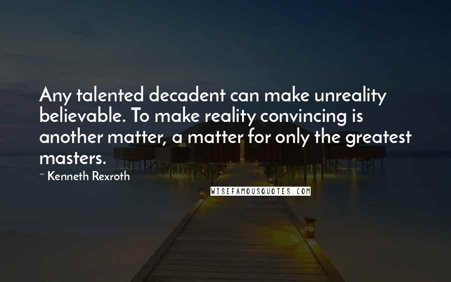 Kenneth Rexroth Quotes: Any talented decadent can make unreality believable. To make reality convincing is another matter, a matter for only the greatest masters.