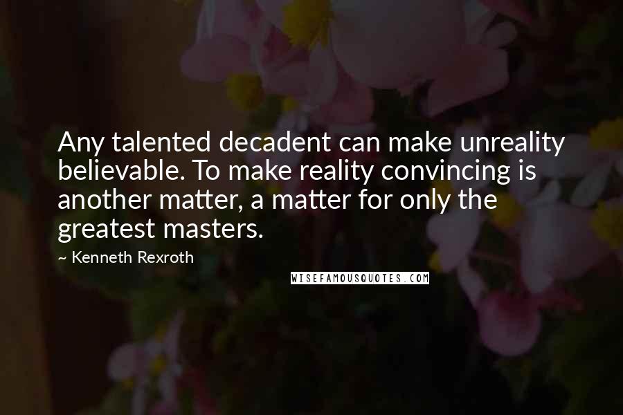 Kenneth Rexroth Quotes: Any talented decadent can make unreality believable. To make reality convincing is another matter, a matter for only the greatest masters.
