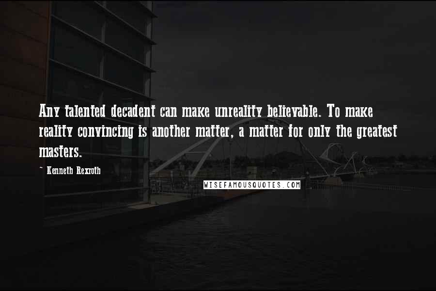 Kenneth Rexroth Quotes: Any talented decadent can make unreality believable. To make reality convincing is another matter, a matter for only the greatest masters.