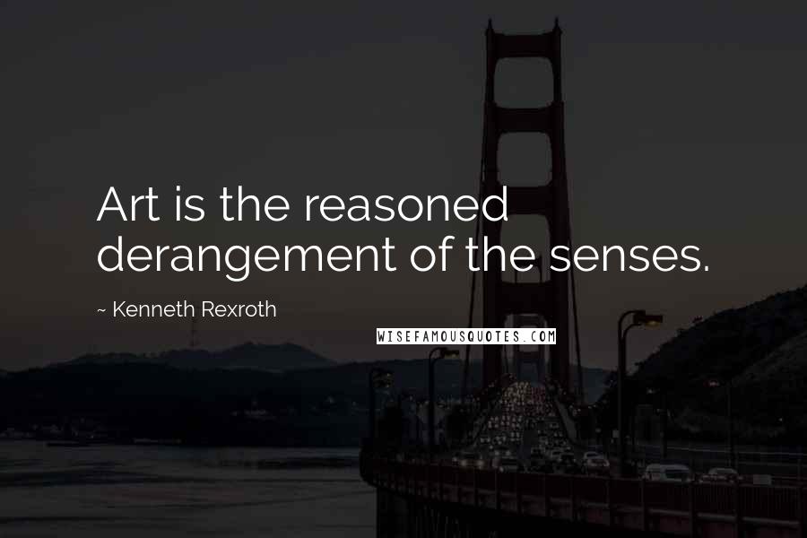 Kenneth Rexroth Quotes: Art is the reasoned derangement of the senses.