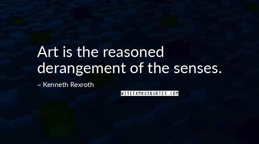 Kenneth Rexroth Quotes: Art is the reasoned derangement of the senses.