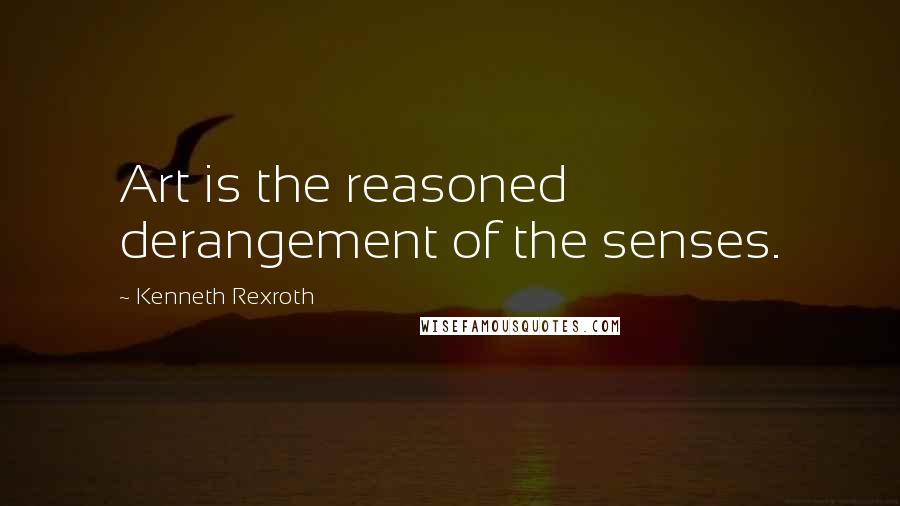 Kenneth Rexroth Quotes: Art is the reasoned derangement of the senses.