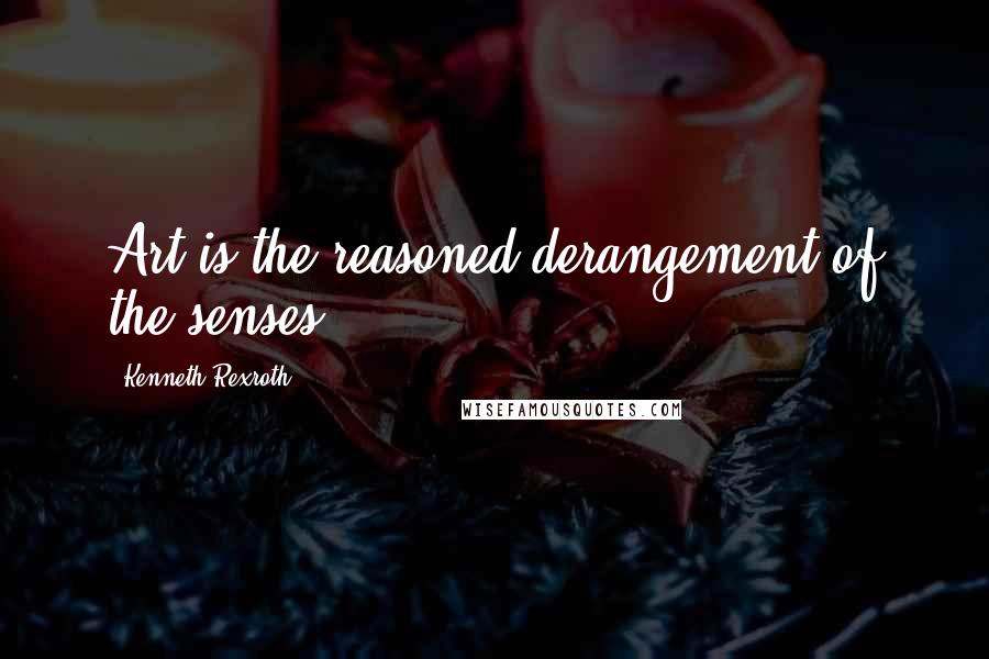 Kenneth Rexroth Quotes: Art is the reasoned derangement of the senses.