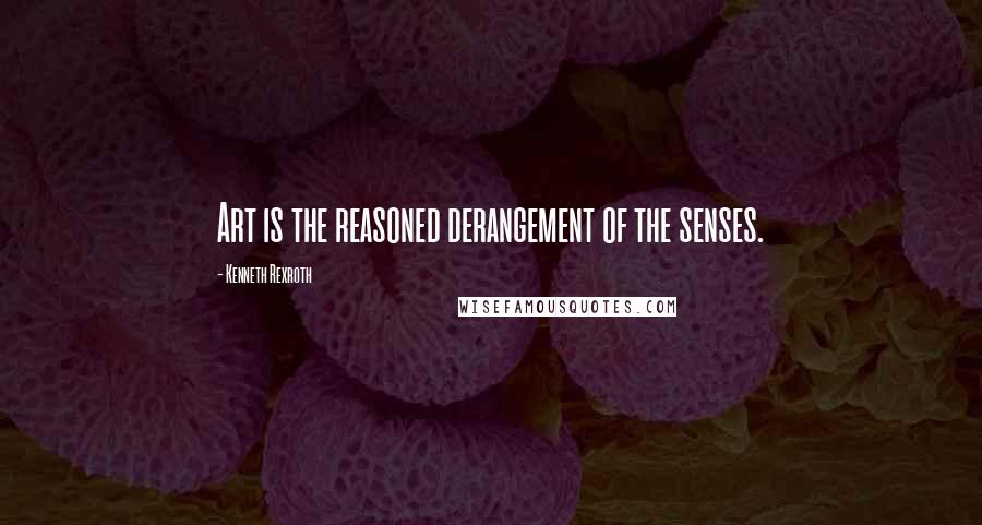 Kenneth Rexroth Quotes: Art is the reasoned derangement of the senses.