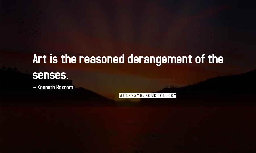 Kenneth Rexroth Quotes: Art is the reasoned derangement of the senses.