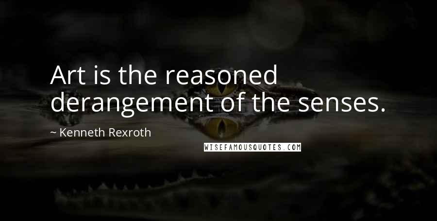 Kenneth Rexroth Quotes: Art is the reasoned derangement of the senses.