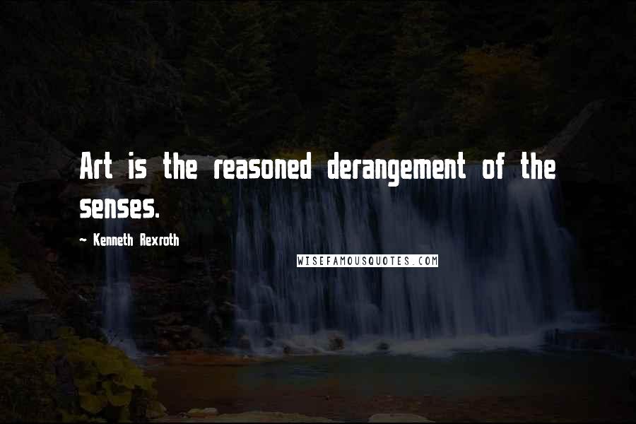 Kenneth Rexroth Quotes: Art is the reasoned derangement of the senses.