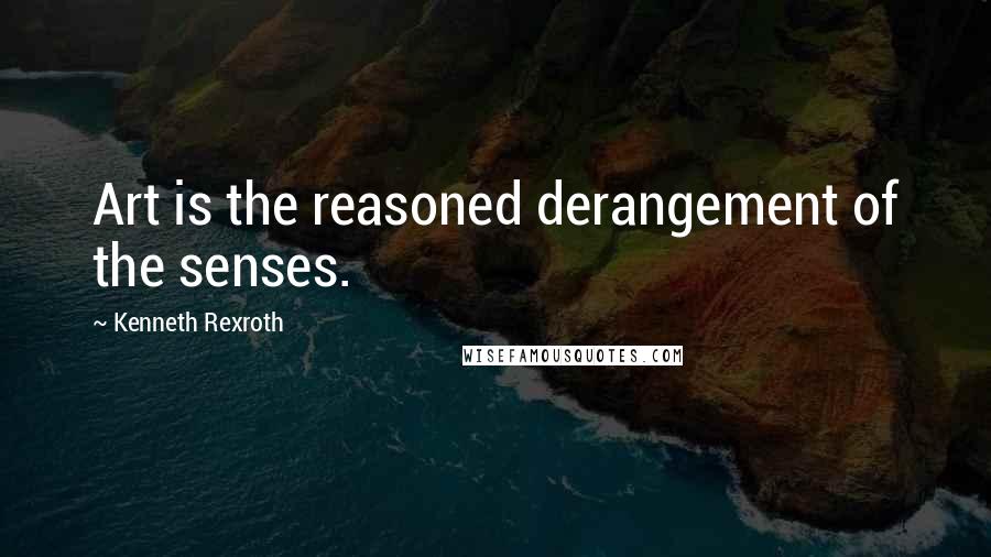 Kenneth Rexroth Quotes: Art is the reasoned derangement of the senses.