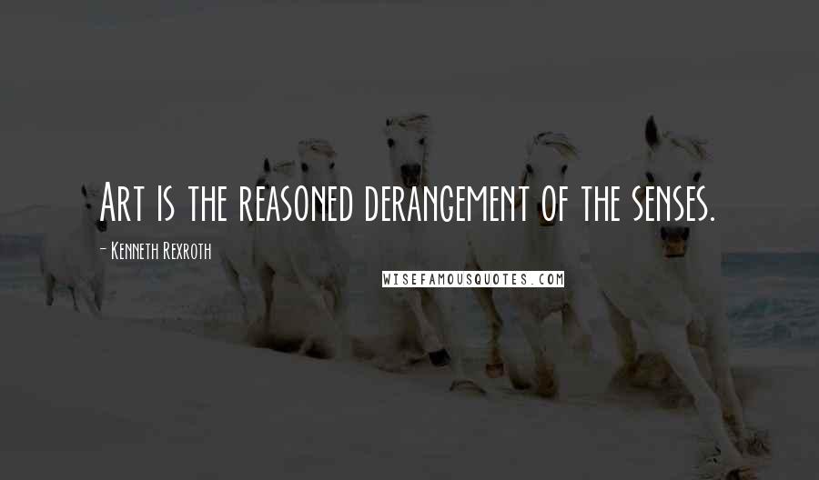 Kenneth Rexroth Quotes: Art is the reasoned derangement of the senses.