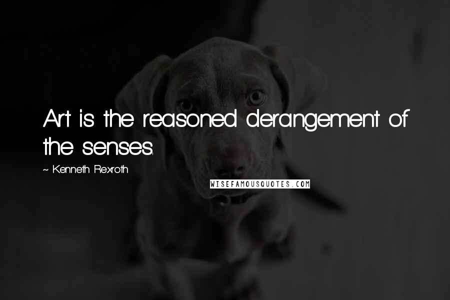 Kenneth Rexroth Quotes: Art is the reasoned derangement of the senses.