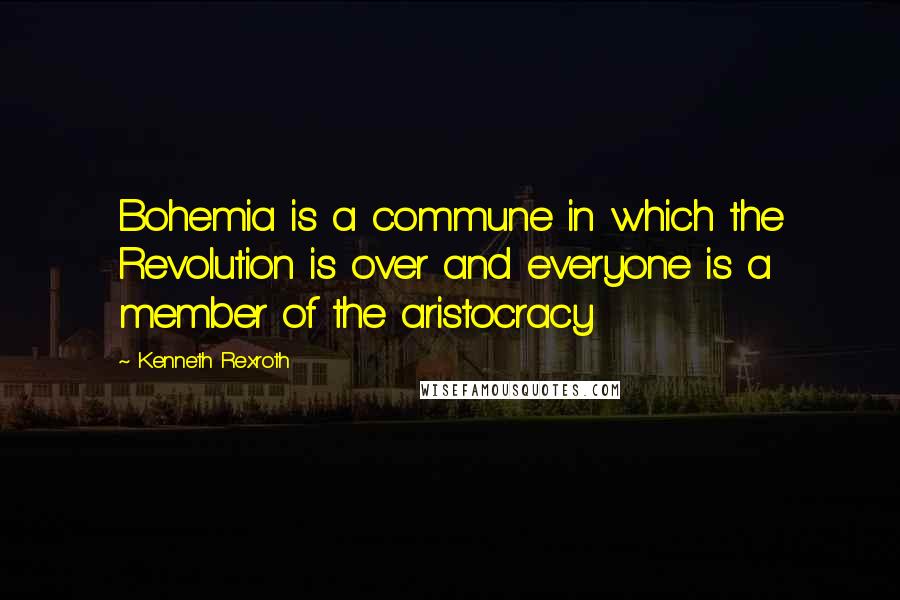 Kenneth Rexroth Quotes: Bohemia is a commune in which the Revolution is over and everyone is a member of the aristocracy