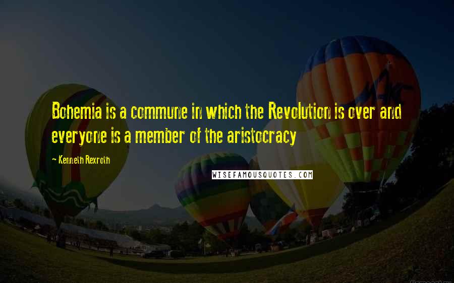 Kenneth Rexroth Quotes: Bohemia is a commune in which the Revolution is over and everyone is a member of the aristocracy