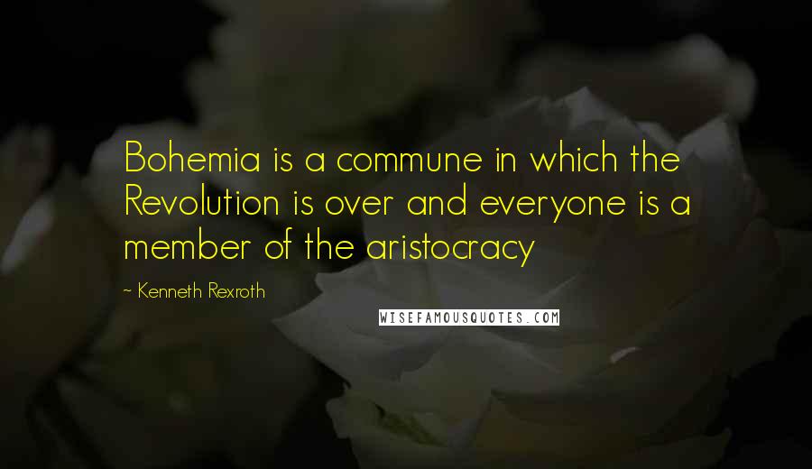 Kenneth Rexroth Quotes: Bohemia is a commune in which the Revolution is over and everyone is a member of the aristocracy