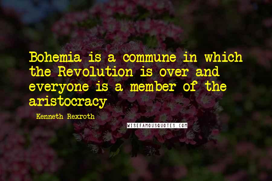 Kenneth Rexroth Quotes: Bohemia is a commune in which the Revolution is over and everyone is a member of the aristocracy