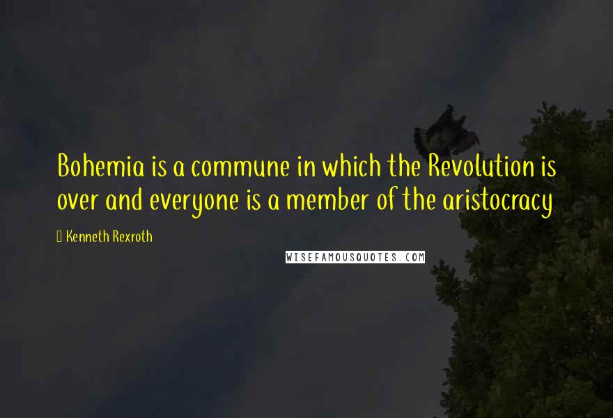 Kenneth Rexroth Quotes: Bohemia is a commune in which the Revolution is over and everyone is a member of the aristocracy