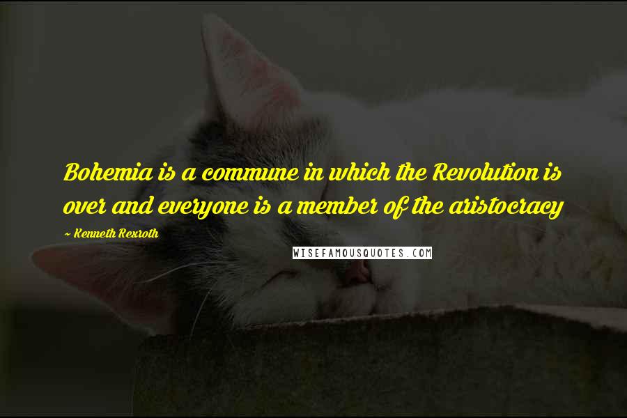 Kenneth Rexroth Quotes: Bohemia is a commune in which the Revolution is over and everyone is a member of the aristocracy