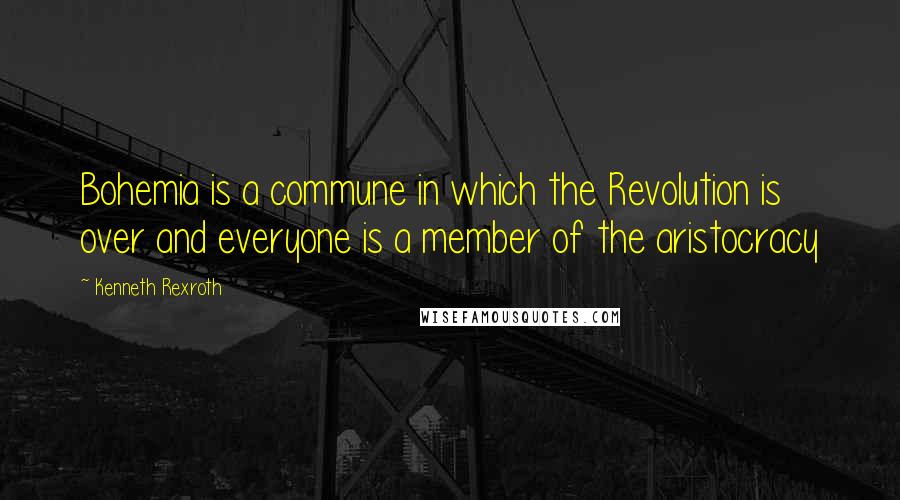 Kenneth Rexroth Quotes: Bohemia is a commune in which the Revolution is over and everyone is a member of the aristocracy