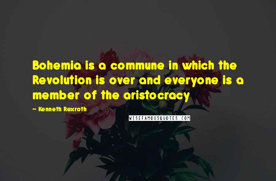 Kenneth Rexroth Quotes: Bohemia is a commune in which the Revolution is over and everyone is a member of the aristocracy