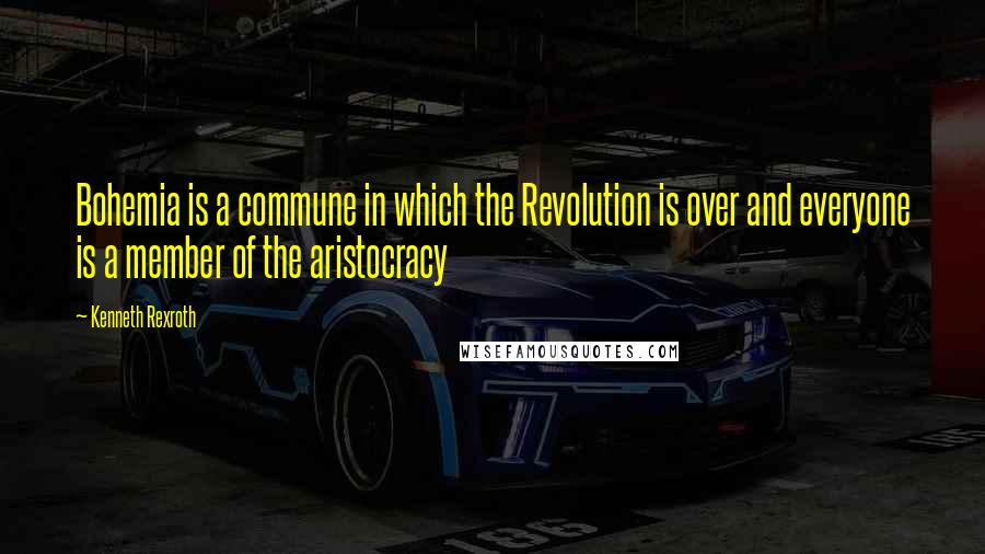 Kenneth Rexroth Quotes: Bohemia is a commune in which the Revolution is over and everyone is a member of the aristocracy