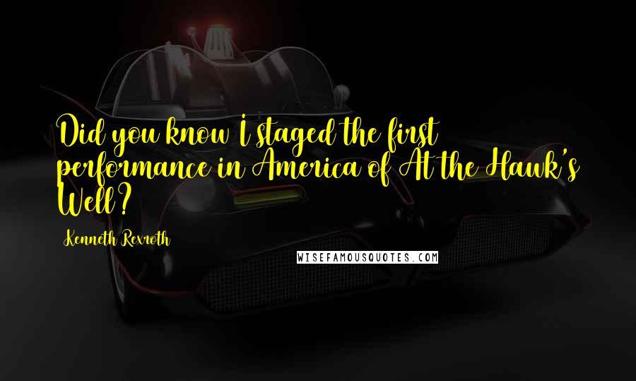 Kenneth Rexroth Quotes: Did you know I staged the first performance in America of At the Hawk's Well?