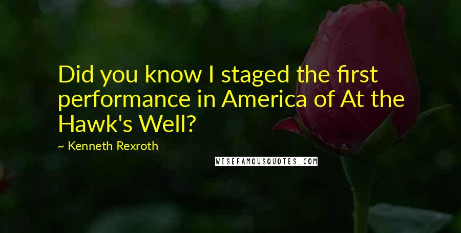 Kenneth Rexroth Quotes: Did you know I staged the first performance in America of At the Hawk's Well?