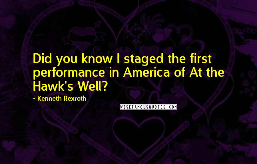 Kenneth Rexroth Quotes: Did you know I staged the first performance in America of At the Hawk's Well?