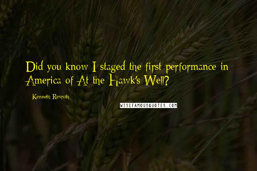 Kenneth Rexroth Quotes: Did you know I staged the first performance in America of At the Hawk's Well?