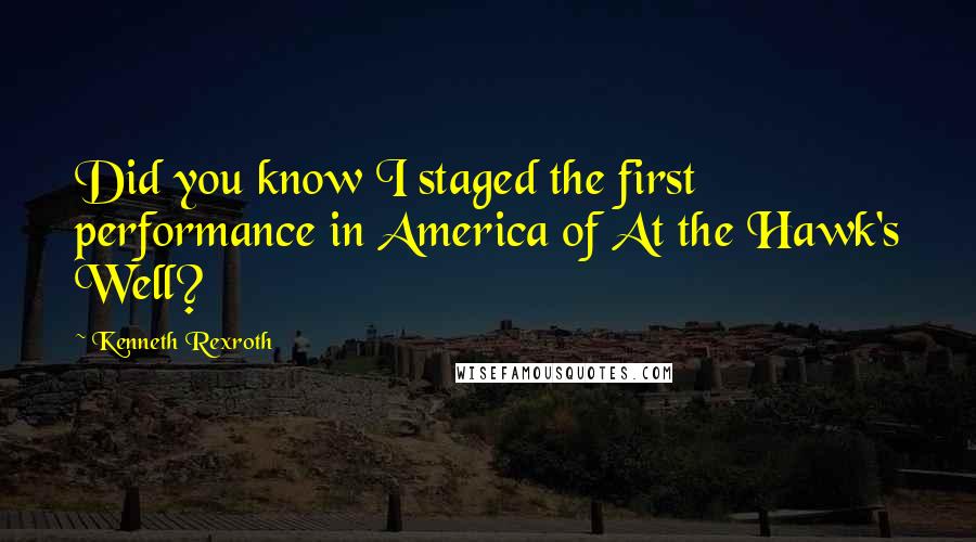Kenneth Rexroth Quotes: Did you know I staged the first performance in America of At the Hawk's Well?