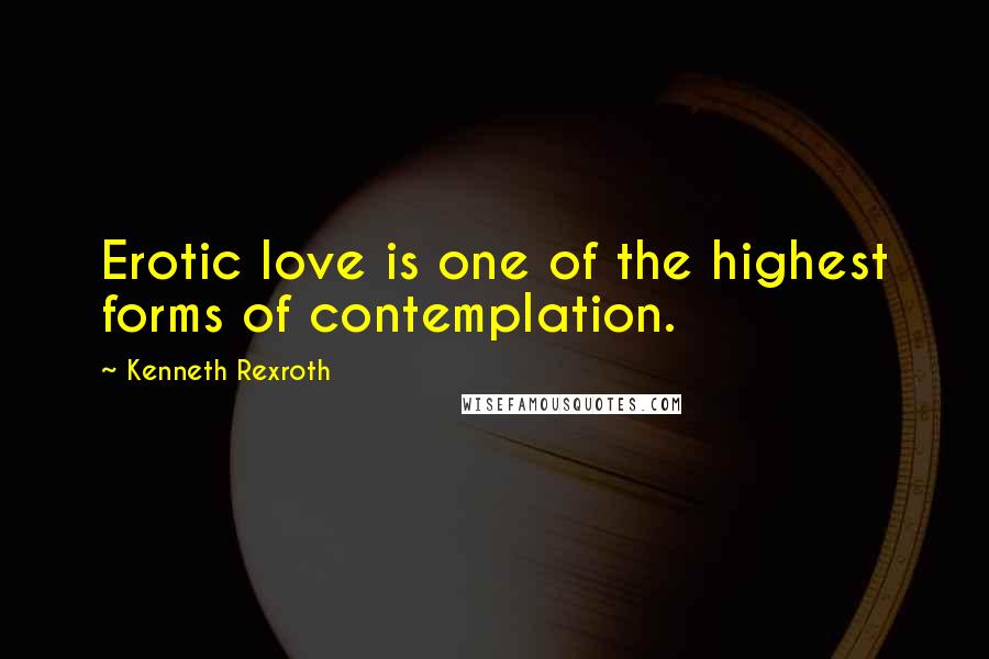 Kenneth Rexroth Quotes: Erotic love is one of the highest forms of contemplation.