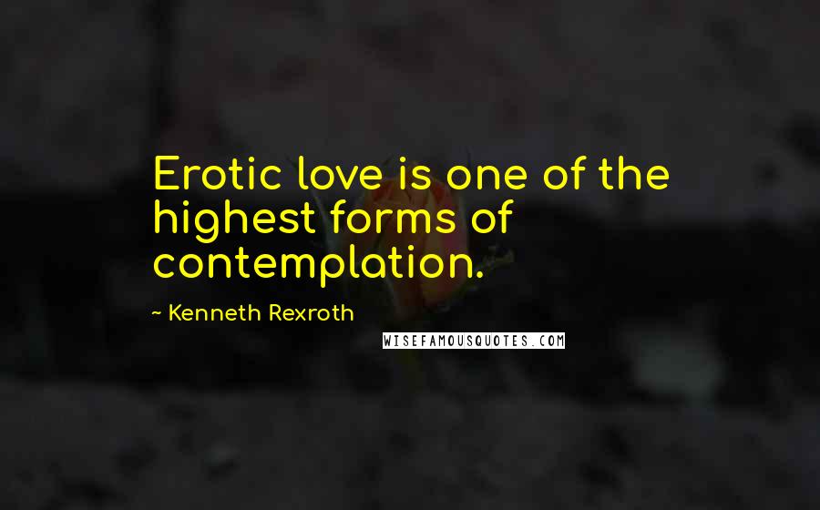 Kenneth Rexroth Quotes: Erotic love is one of the highest forms of contemplation.