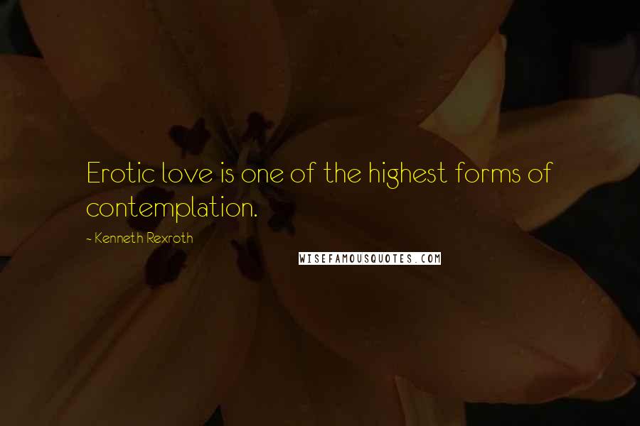 Kenneth Rexroth Quotes: Erotic love is one of the highest forms of contemplation.
