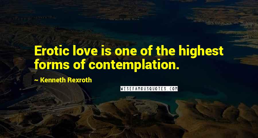 Kenneth Rexroth Quotes: Erotic love is one of the highest forms of contemplation.