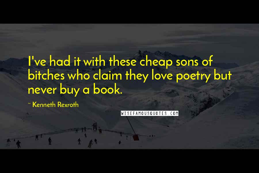 Kenneth Rexroth Quotes: I've had it with these cheap sons of bitches who claim they love poetry but never buy a book.