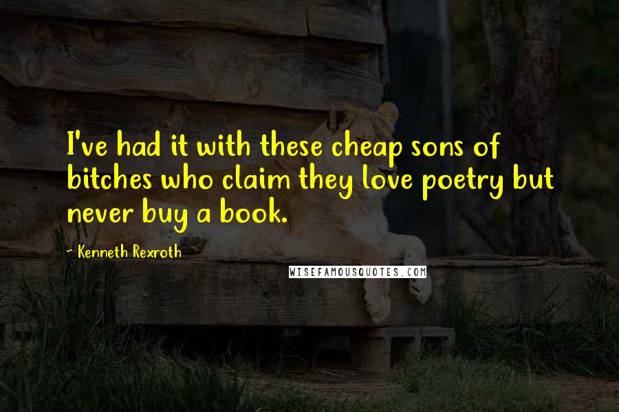 Kenneth Rexroth Quotes: I've had it with these cheap sons of bitches who claim they love poetry but never buy a book.