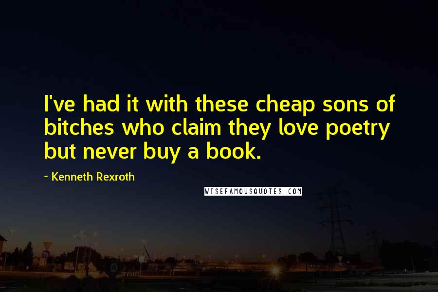 Kenneth Rexroth Quotes: I've had it with these cheap sons of bitches who claim they love poetry but never buy a book.