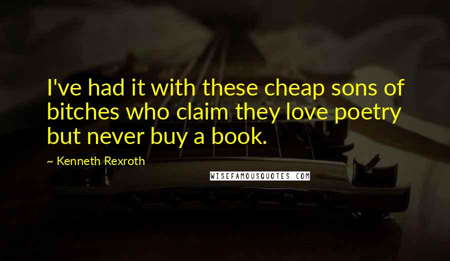 Kenneth Rexroth Quotes: I've had it with these cheap sons of bitches who claim they love poetry but never buy a book.