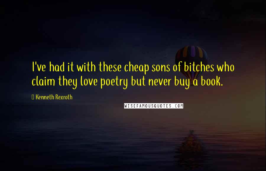 Kenneth Rexroth Quotes: I've had it with these cheap sons of bitches who claim they love poetry but never buy a book.