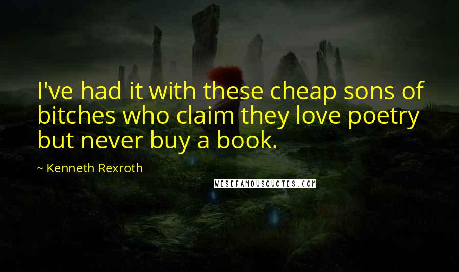 Kenneth Rexroth Quotes: I've had it with these cheap sons of bitches who claim they love poetry but never buy a book.
