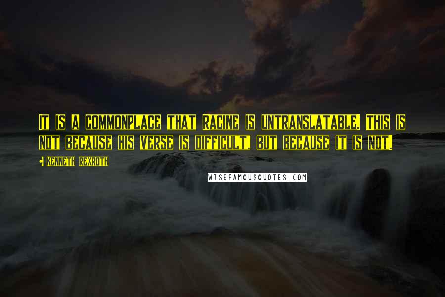 Kenneth Rexroth Quotes: It is a commonplace that Racine is untranslatable. This is not because his verse is difficult, but because it is not.