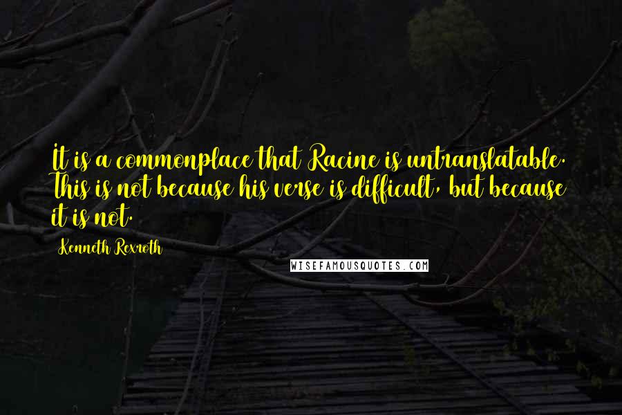 Kenneth Rexroth Quotes: It is a commonplace that Racine is untranslatable. This is not because his verse is difficult, but because it is not.