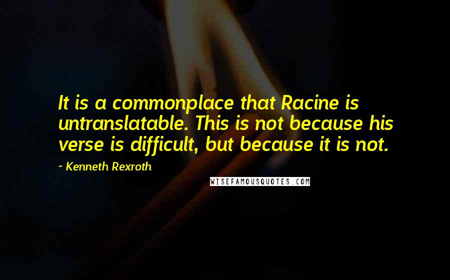 Kenneth Rexroth Quotes: It is a commonplace that Racine is untranslatable. This is not because his verse is difficult, but because it is not.