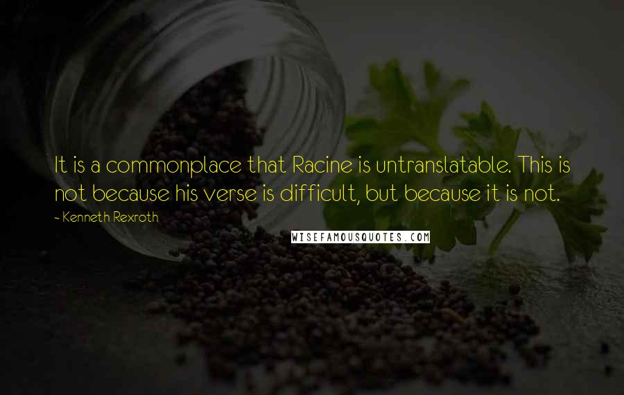 Kenneth Rexroth Quotes: It is a commonplace that Racine is untranslatable. This is not because his verse is difficult, but because it is not.