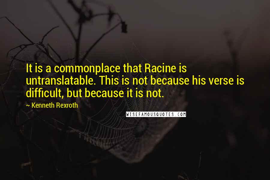 Kenneth Rexroth Quotes: It is a commonplace that Racine is untranslatable. This is not because his verse is difficult, but because it is not.