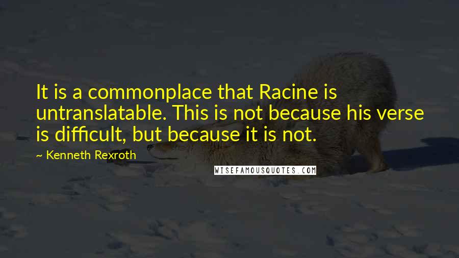 Kenneth Rexroth Quotes: It is a commonplace that Racine is untranslatable. This is not because his verse is difficult, but because it is not.