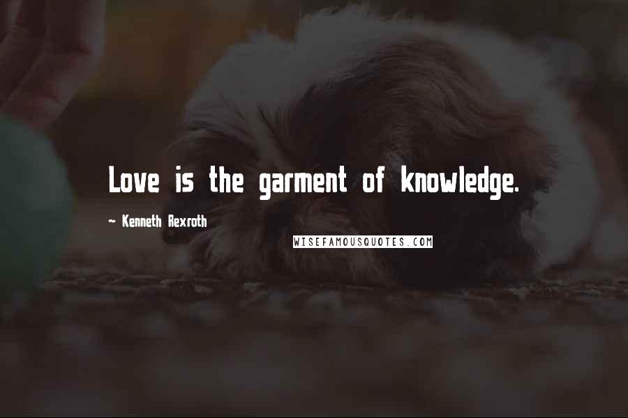 Kenneth Rexroth Quotes: Love is the garment of knowledge.