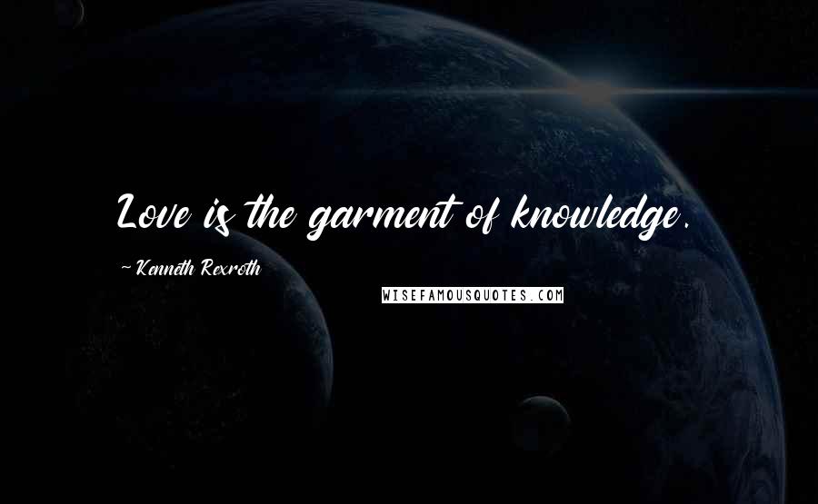 Kenneth Rexroth Quotes: Love is the garment of knowledge.