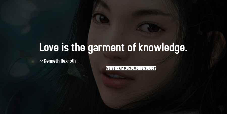 Kenneth Rexroth Quotes: Love is the garment of knowledge.