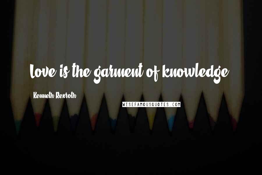 Kenneth Rexroth Quotes: Love is the garment of knowledge.